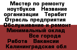 Мастер по ремонту ноутбуков › Название организации ­ Терабит › Отрасль предприятия ­ Обслуживание и ремонт › Минимальный оклад ­ 80 000 - Все города Работа » Вакансии   . Калининградская обл.,Калининград г.